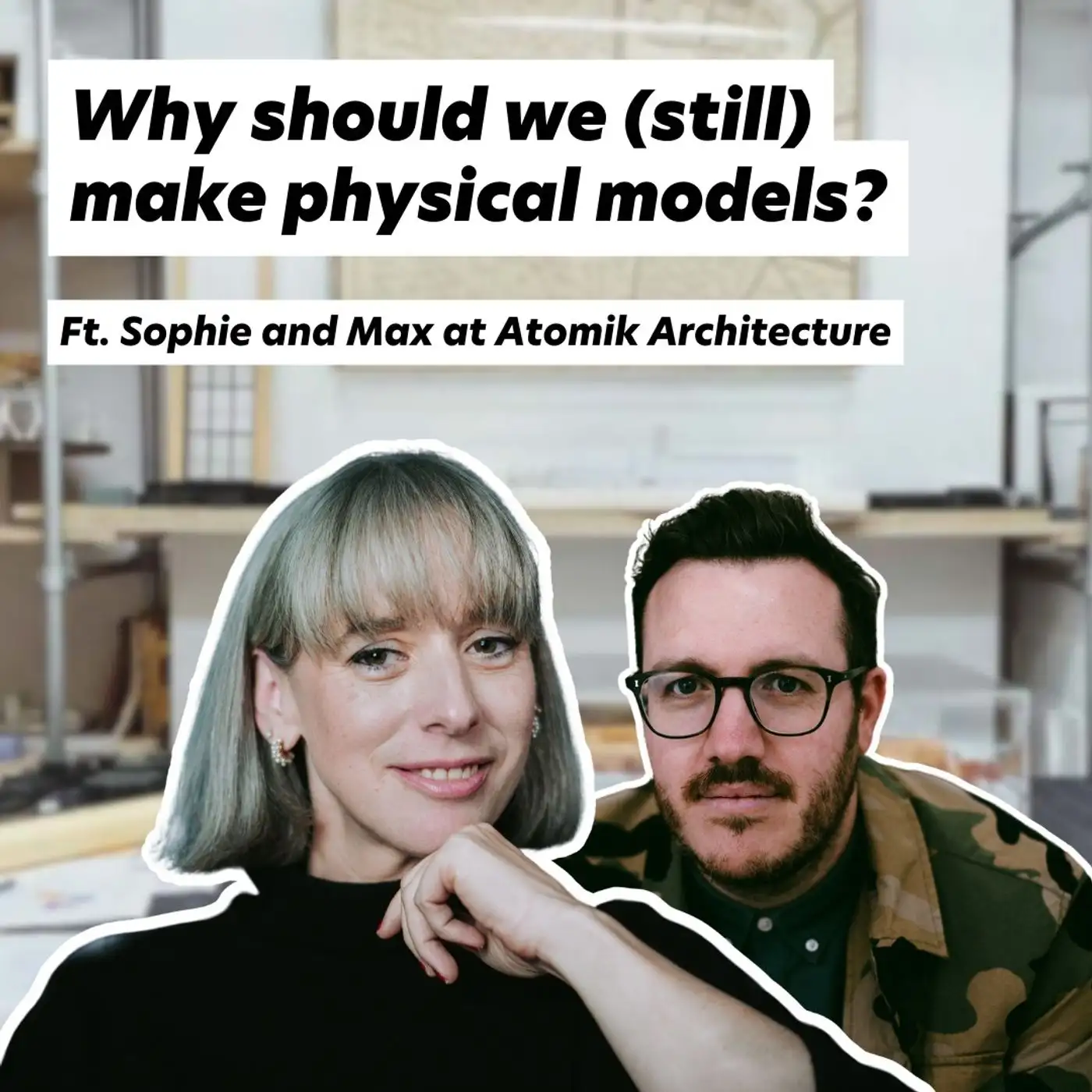 Cover artwork for Why should we (still) make Physical Models? Ft. Sophie and Max from Atomik Architecture